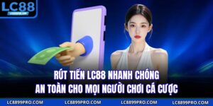 Rút Tiền LC88 Nhanh Chóng An Toàn Cho Mọi Người Chơi Cá Cược